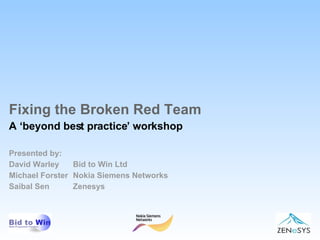 Fixing the Broken Red Team A ‘beyond best practice’ workshop Presented by: David Warley  Bid to Win Ltd Michael Forster Nokia Siemens Networks Saibal Sen Zenesys 