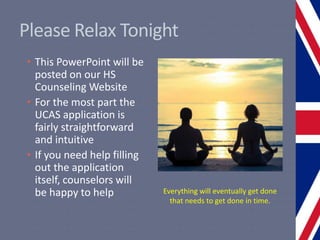 Please Relax Tonight
• This PowerPoint will be
posted on our HS
Counseling Website
• For the most part the
UCAS application is
fairly straightforward
and intuitive
• If you need help filling
out the application
itself, counselors will
be happy to help Everything will eventually get done
that needs to get done in time.
 