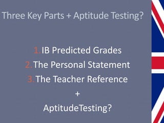 Three Key Parts + Aptitude Testing?
1.IB Predicted Grades
2.The Personal Statement
3.The Teacher Reference
+
AptitudeTesting?
 