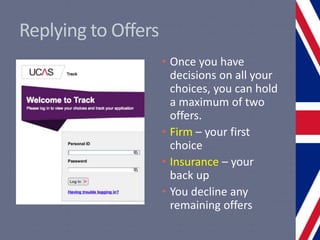 Replying to Offers
• Once you have
decisions on all your
choices, you can hold
a maximum of two
offers.
• Firm – your first
choice
• Insurance – your
back up
• You decline any
remaining offers
 