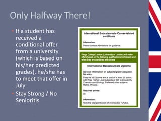 Only Halfway There!
• If a student has
received a
conditional offer
from a university
(which is based on
his/her predicted
grades), he/she has
to meet that offer in
July
• Stay Strong / No
Senioritis
 