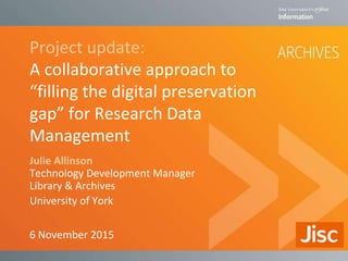 Project update:
A collaborative approach to
“filling the digital preservation
gap” for Research Data
Management
Julie Allinson
Technology Development Manager
Library & Archives
University of York
6 November 2015
 