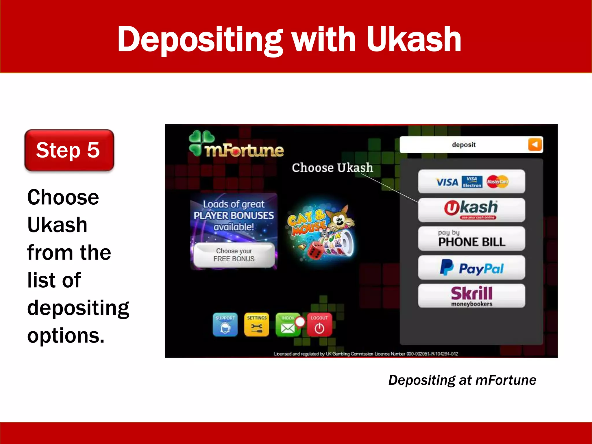 Depositing with Ukash
Choose
Ukash
from the
list of
depositing
options.
Step 5
Depositing at mFortune
 
