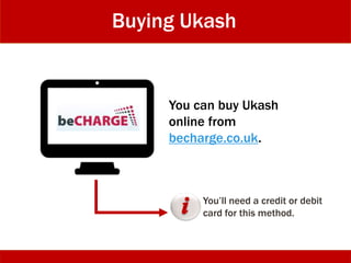 Buying Ukash
You can buy Ukash
online from
becharge.co.uk.
You’ll need a credit or debit
card for this method.
 