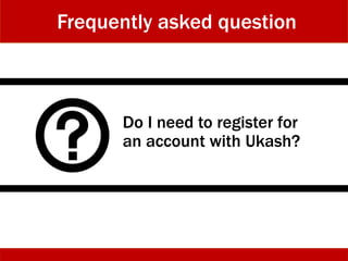 Do I need to register for
an account with Ukash?
Frequently asked question
 