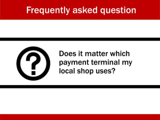 Does it matter which
payment terminal my
local shop uses?
Frequently asked question
 