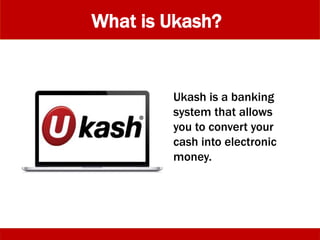 What is Ukash?
Ukash is a banking
system that allows
you to convert your
cash into electronic
money.
 