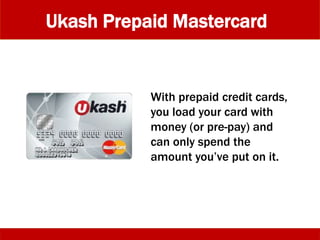 Ukash Prepaid Mastercard
With prepaid credit cards,
you load your card with
money (or pre-pay) and
can only spend the
amount you’ve put on it.
 