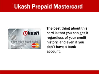 Ukash Prepaid Mastercard
The best thing about this
card is that you can get it
regardless of your credit
history, and even if you
don’t have a bank
account.
 