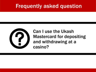Can I use the Ukash
Mastercard for depositing
and withdrawing at a
casino?
Frequently asked question
 