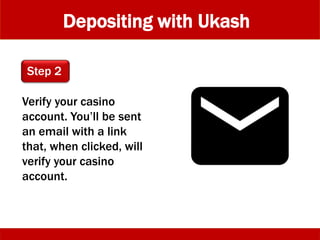 Depositing with Ukash
Verify your casino
account. You’ll be sent
an email with a link
that, when clicked, will
verify your casino
account.
Step 2
 