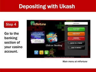 Depositing with Ukash
Go to the
banking
section of
your casino
account.
Main menu at mFortune
Step 4
 