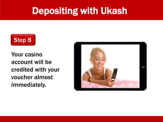 Depositing with Ukash
Your casino
account will be
credited with your
voucher almost
immediately.
Step 8
 