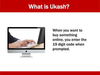 What is Ukash?
When you want to
buy something
online, you enter the
19 digit code when
prompted.
 