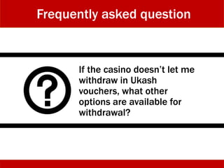 If the casino doesn’t let me
withdraw in Ukash
vouchers, what other
options are available for
withdrawal?
Frequently asked question
 