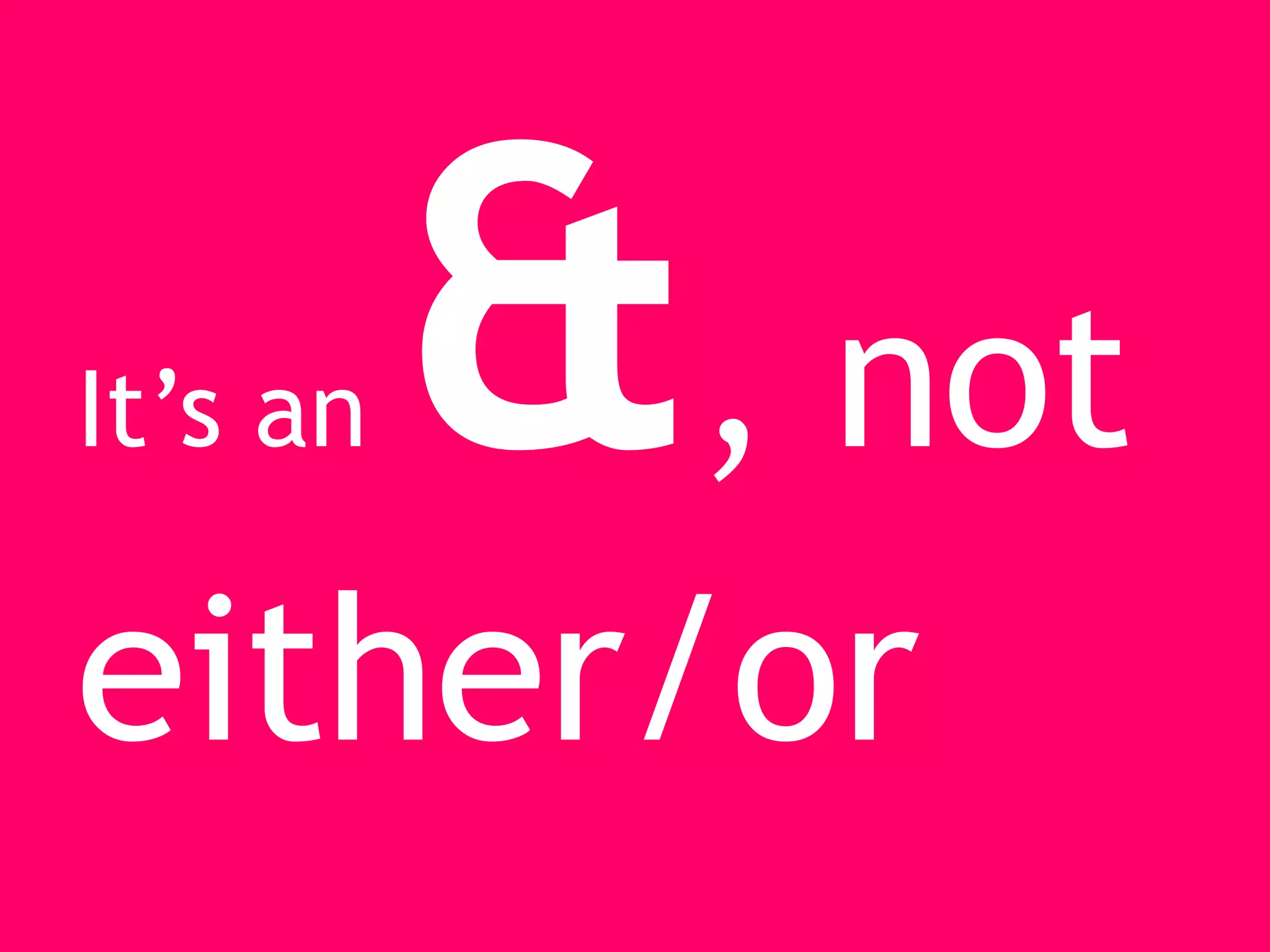 It’s an, not
either/or
 