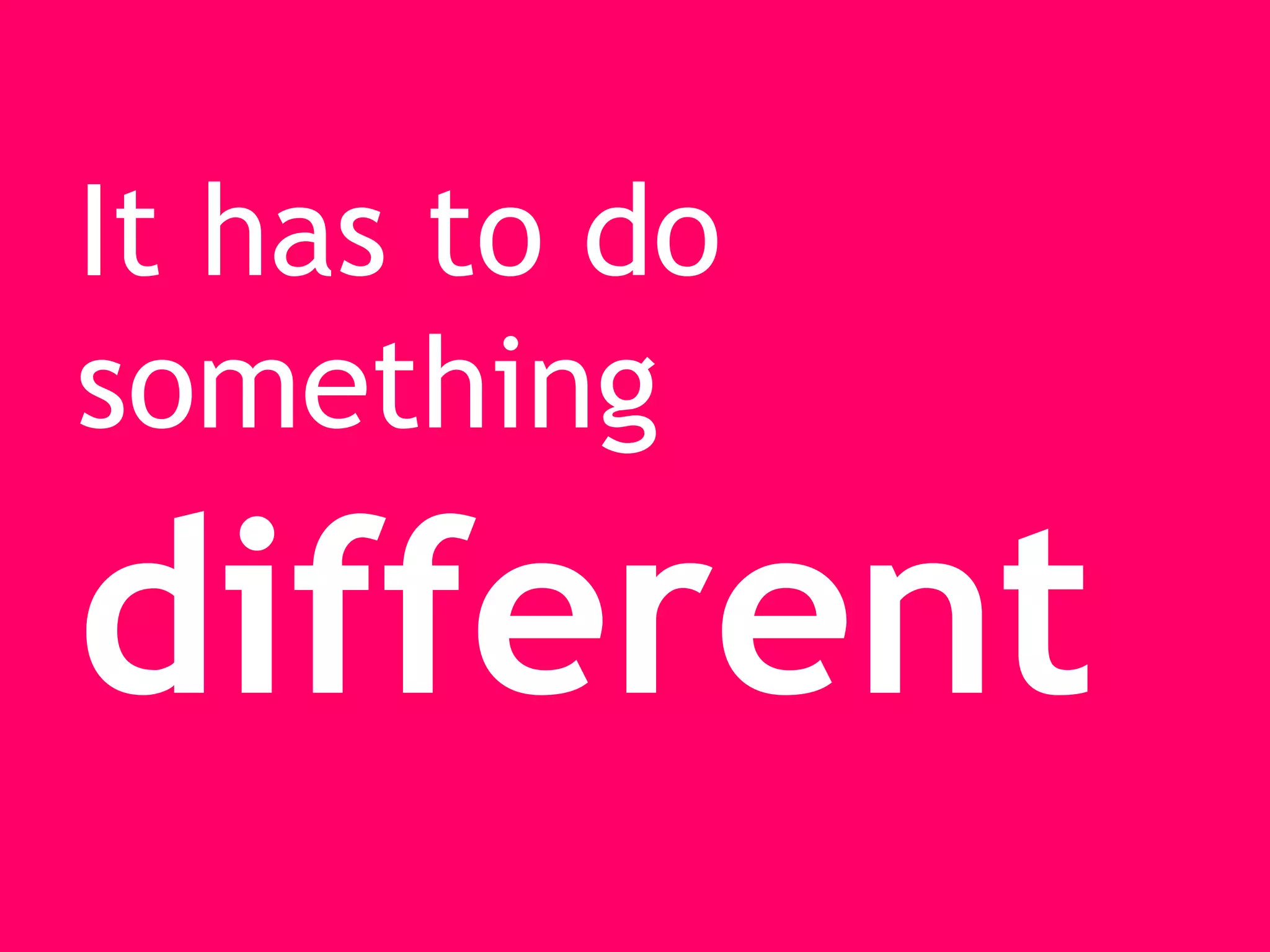 It has to do
something

different
 