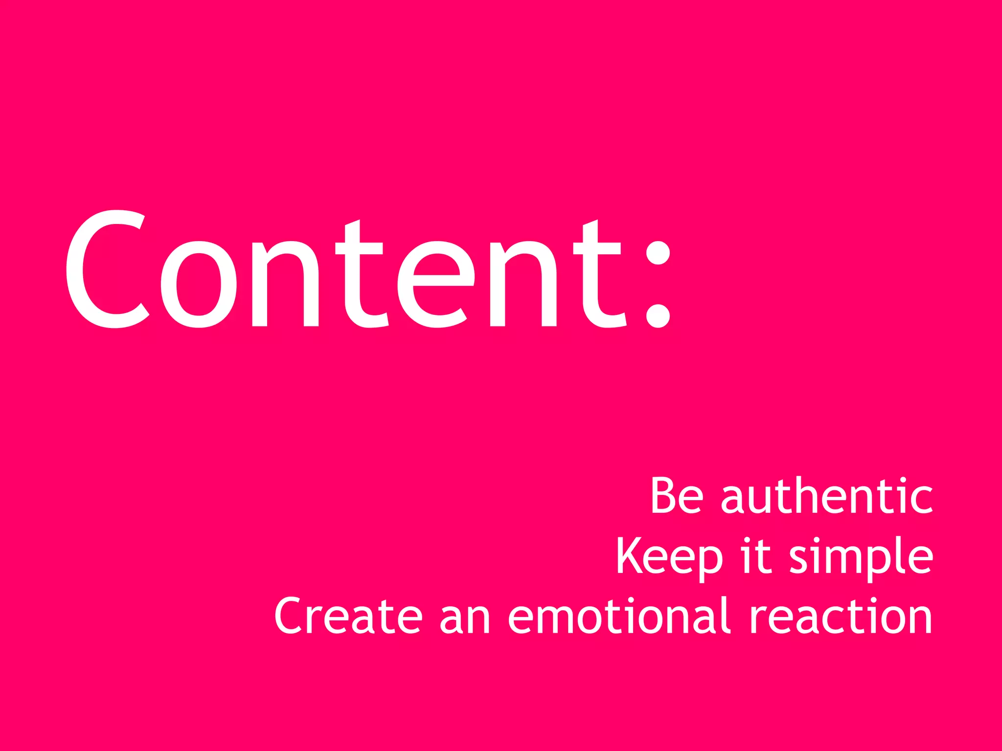 Content:
                 Be authentic
                Keep it simple
  Create an emotional reaction
 