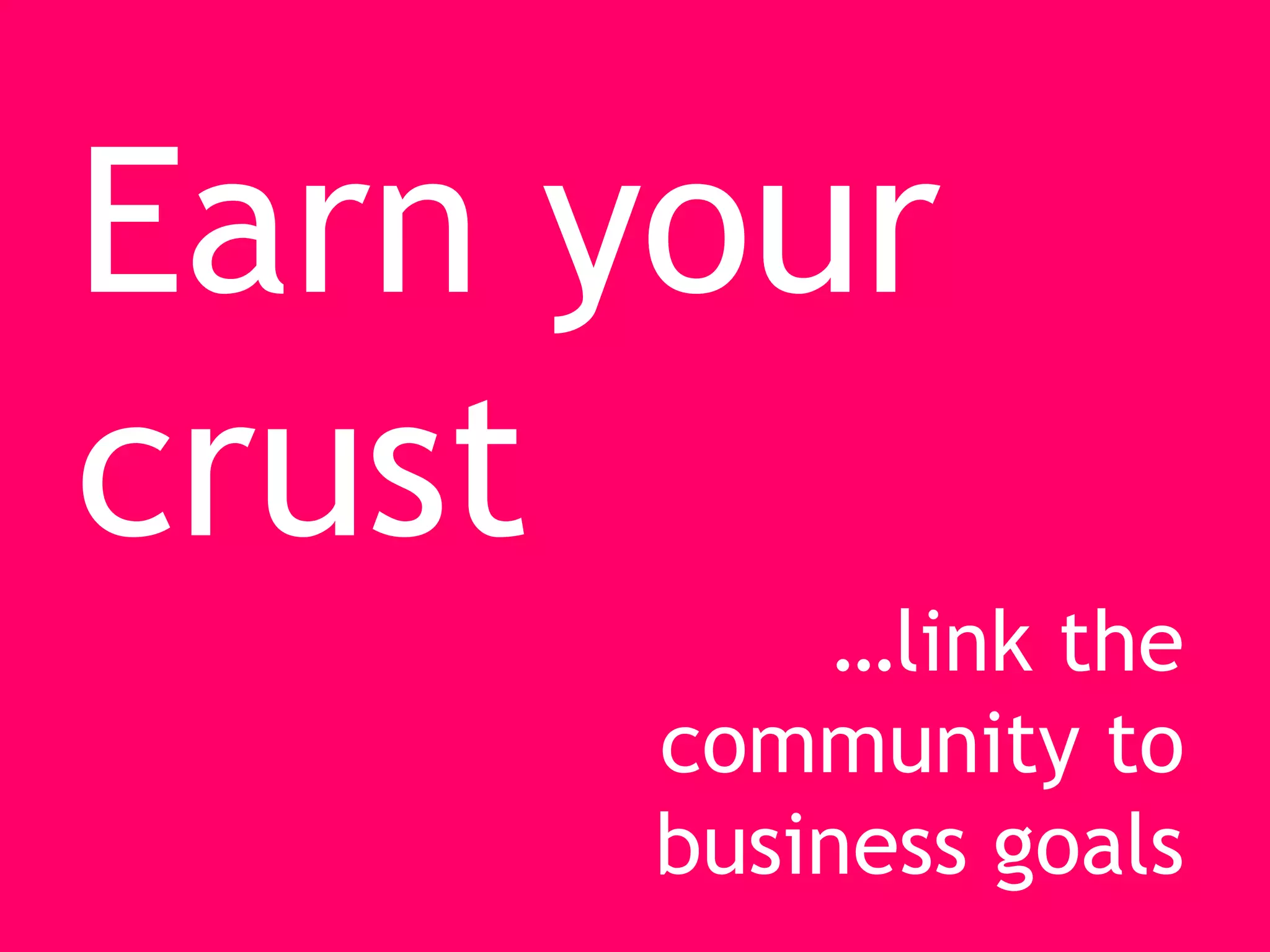 Earn your
crust
           …link the
      community to
      business goals
 