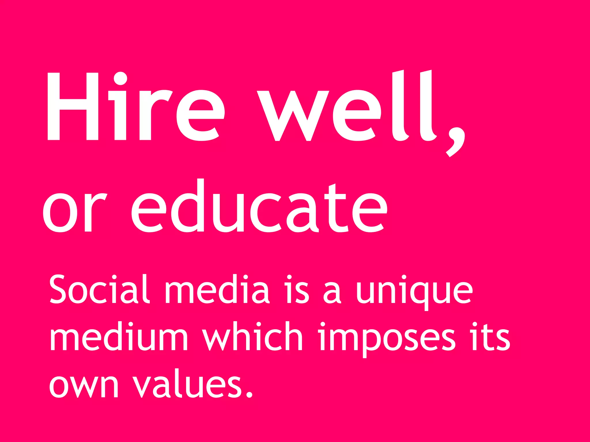 Hire well,
or educate
Social media is a unique
medium which imposes its
own values.
 