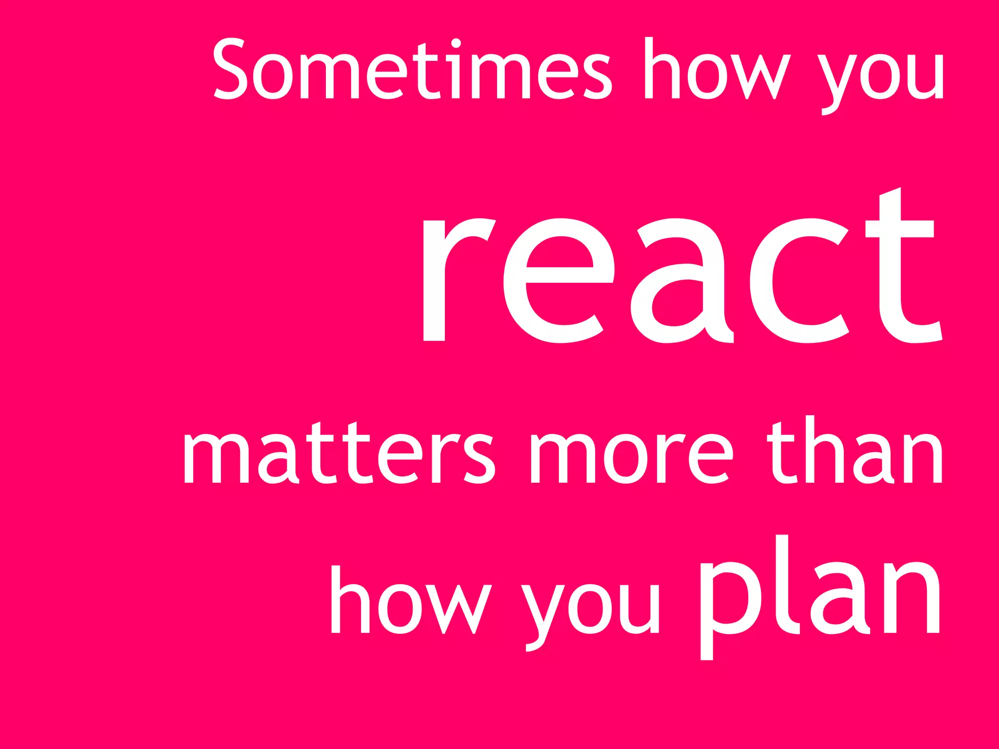 Sometimes how you

     react
matters more than
   how you plan
 