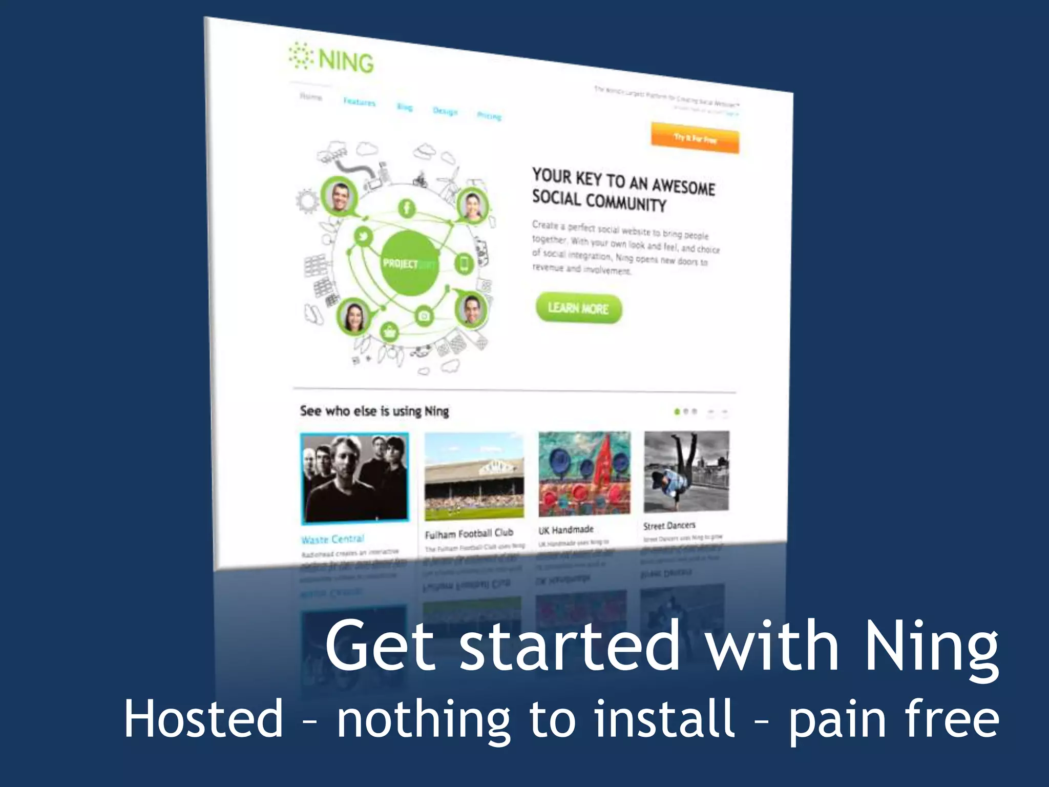 Get started with Ning
Hosted – nothing to install – pain free
 