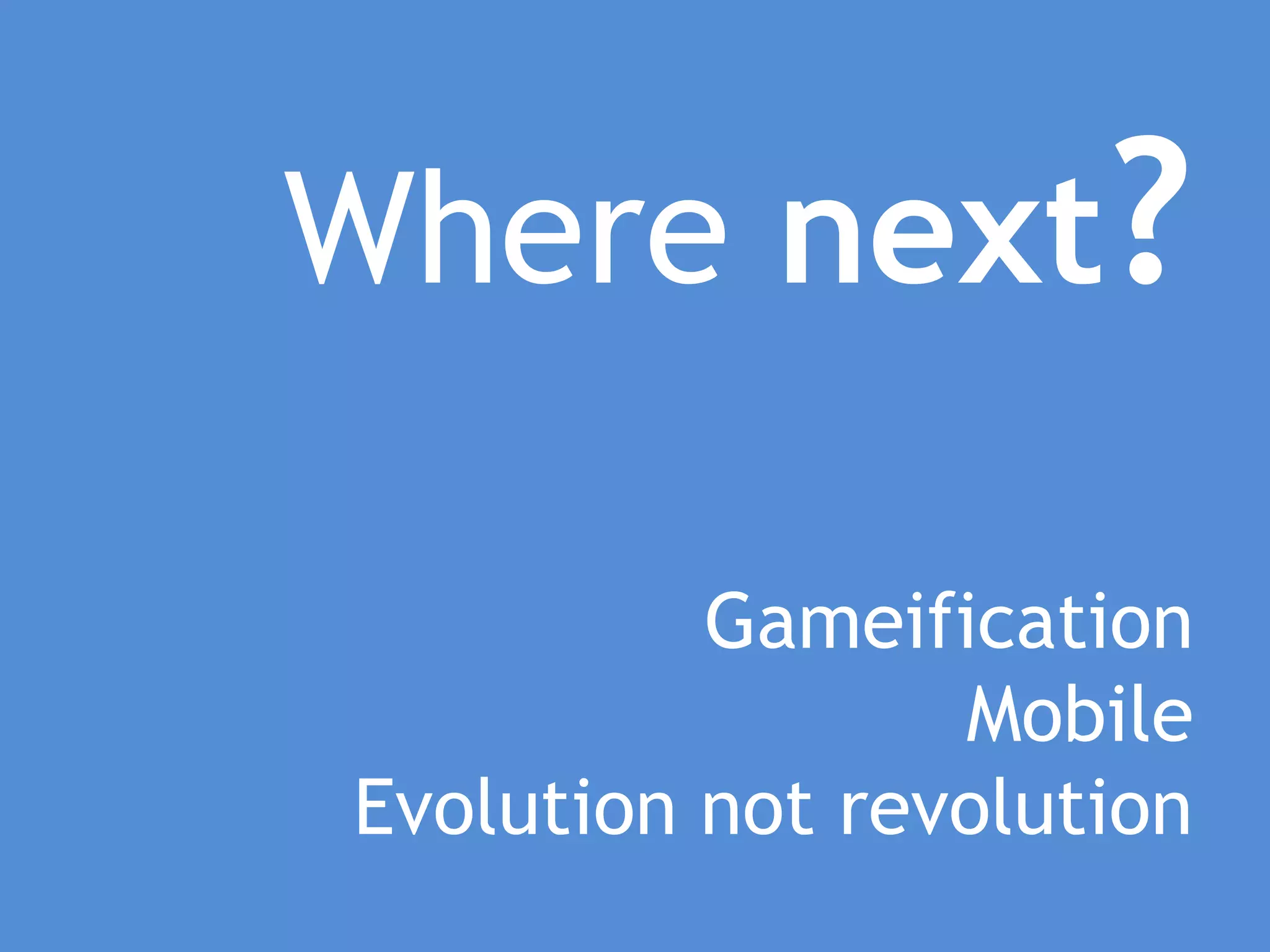 Where next?

          Gameification
                 Mobile
Evolution not revolution
 