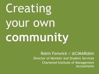 Creating
your own
community
       Robin Fenwick / @CIMARobin
   Director of Member and Student Services
         Chartered Institute of Management
                                Accountants
 