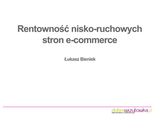 Rentownośćnisko-ruchowych
strone-commerce
ŁukaszBieniek
 