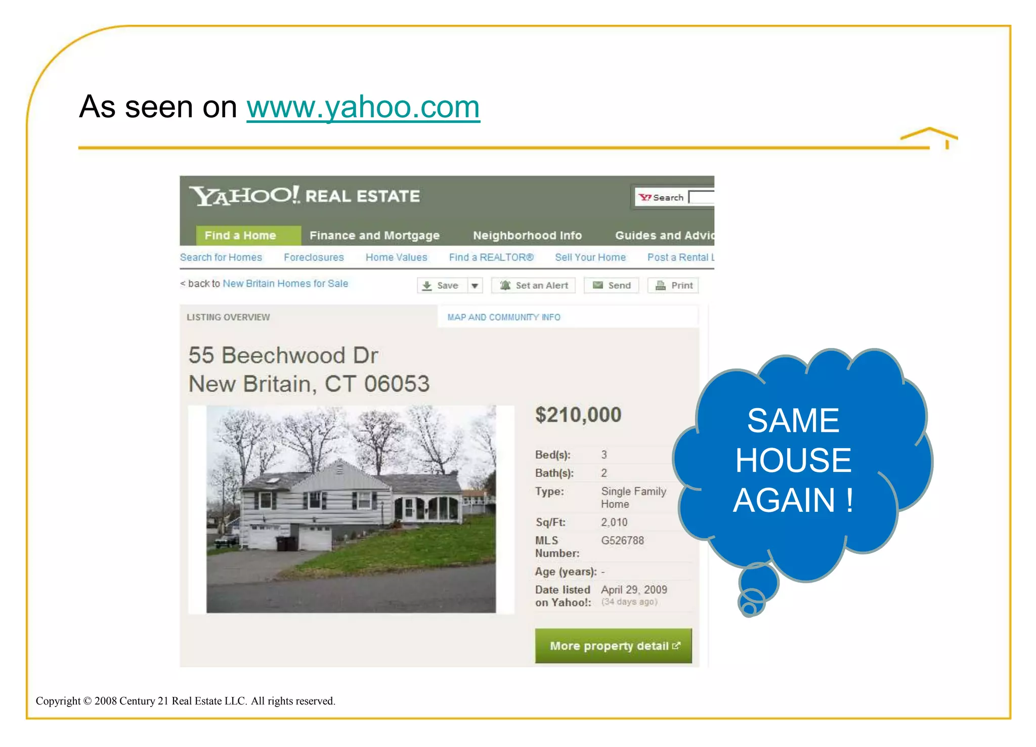 As seen on www.yahoo.com




                                                                     SAME
                                                                    HOUSE
                                                                    AGAIN !




Copyright © 2008 Century 21 Real Estate LLC. All rights reserved.
 