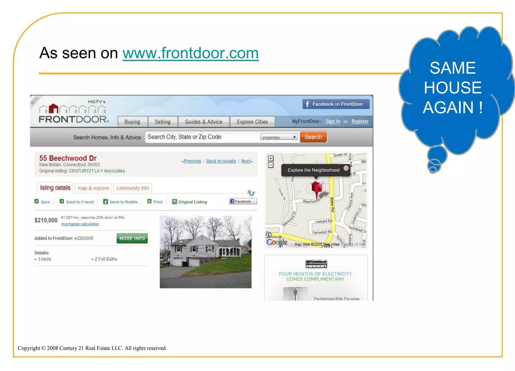 As seen on www.frontdoor.com
                                                                     SAME
                                                                    HOUSE
                                                                    AGAIN !




Copyright © 2008 Century 21 Real Estate LLC. All rights reserved.
 