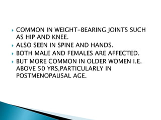  COMMON IN WEIGHT-BEARING JOINTS SUCH
AS HIP AND KNEE.
 ALSO SEEN IN SPINE AND HANDS.
 BOTH MALE AND FEMALES ARE AFFECTED.
 BUT MORE COMMON IN OLDER WOMEN I.E.
ABOVE 50 YRS,PARTICULARLY IN
POSTMENOPAUSAL AGE.
 