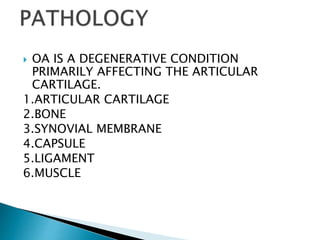  OA IS A DEGENERATIVE CONDITION
PRIMARILY AFFECTING THE ARTICULAR
CARTILAGE.
1.ARTICULAR CARTILAGE
2.BONE
3.SYNOVIAL MEMBRANE
4.CAPSULE
5.LIGAMENT
6.MUSCLE
 