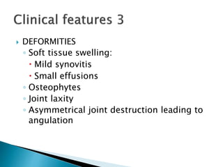  DEFORMITIES
◦ Soft tissue swelling:
 Mild synovitis
 Small effusions
◦ Osteophytes
◦ Joint laxity
◦ Asymmetrical joint destruction leading to
angulation
 