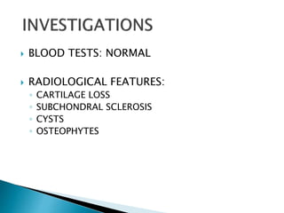  BLOOD TESTS: NORMAL
 RADIOLOGICAL FEATURES:
◦ CARTILAGE LOSS
◦ SUBCHONDRAL SCLEROSIS
◦ CYSTS
◦ OSTEOPHYTES
 