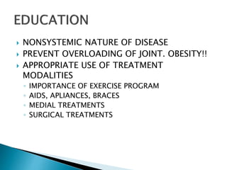  NONSYSTEMIC NATURE OF DISEASE
 PREVENT OVERLOADING OF JOINT. OBESITY!!
 APPROPRIATE USE OF TREATMENT
MODALITIES
◦ IMPORTANCE OF EXERCISE PROGRAM
◦ AIDS, APLIANCES, BRACES
◦ MEDIAL TREATMENTS
◦ SURGICAL TREATMENTS
 