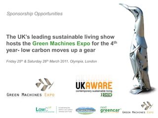 Sponsorship Opportunities



The UK’s leading sustainable living show
hosts the Green Machines Expo for the 4th
year- low carbon moves up a gear
Friday 25th & Saturday 26th March 2011, Olympia, London
 