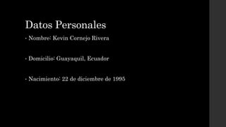 Datos Personales
• Nombre: Kevin Cornejo Rivera
• Domicilio: Guayaquil, Ecuador
• Nacimiento: 22 de diciembre de 1995