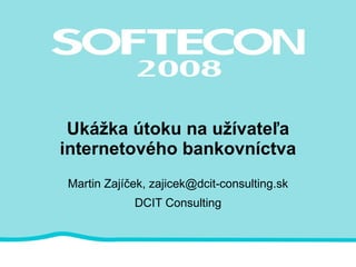 Ukážka útoku na užívateľa internetového bankovníctva Martin Zajíček, zajicek@dcit-consulting.sk DCIT Consulting 