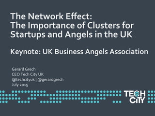 The	
  Network	
  Eﬀect:	
  	
  
The	
  Importance	
  of	
  Clusters	
  for	
  
Startups	
  and	
  Angels	
  in	
  the	
  UK	
  
	
  
Keynote:	
  UK	
  Business	
  Angels	
  Association	
  	
  
Gerard	
  Grech	
  
CEO	
  Tech	
  City	
  UK	
  	
  
@techcityuk	
  |	
  @gerardgrech	
  
July	
  2015!
 