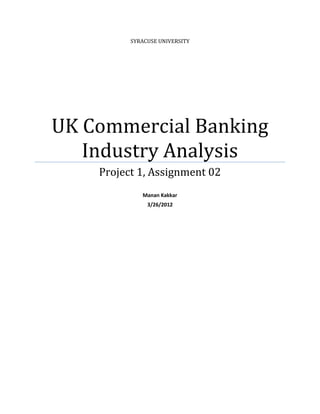 SYRACUSE UNIVERSITY




UK Commercial Banking
   Industry Analysis
    Project 1, Assignment 02
             Manan Kakkar
               3/26/2012
 
