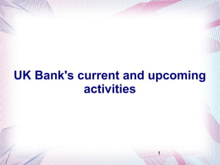1
UK Bank's current and upcoming
activities
 