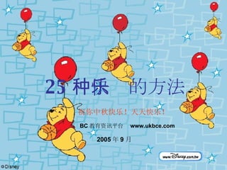 25 种快乐的方法 BC 教育资讯平台  www.ukbce.com 祝你中秋快乐！天天快乐！ 2005 年 9 月 