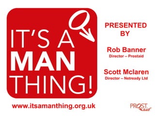 www.itsamanthing.org.uk
PRESENTED
BY
Rob Banner
Director – Prostaid
Scott Mclaren
Director – Netready Ltd
 