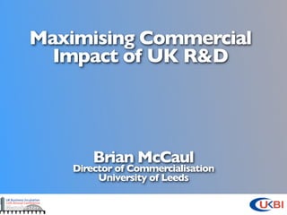 Maximising Commercial
  Impact of UK R&D




        Brian McCaul
    Director of Commercialisation
         University of Leeds
 