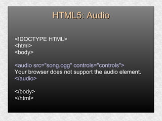 HTML5: AudioHTML5: Audio
<!DOCTYPE HTML>
<html>
<body>
<audio src="song.ogg" controls="controls">
Your browser does not support the audio element.
</audio>
</body>
</html>
 