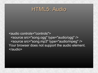 HTML5: AudioHTML5: Audio
<audio controls="controls">
<source src="song.ogg" type="audio/ogg" />
<source src="song.mp3" type="audio/mpeg" />
Your browser does not support the audio element.
</audio>
 