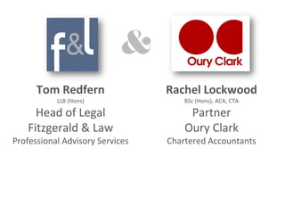 Tom Redfern                Rachel Lockwood
           LLB (Hons)                BSc (Hons), ACA, CTA

     Head of Legal                    Partner
   Fitzgerald & Law                  Oury Clark
Professional Advisory Services   Chartered Accountants
 