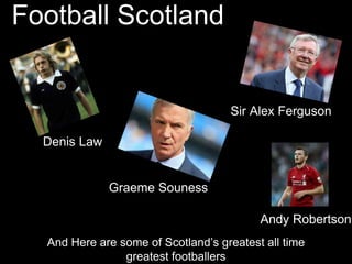 Football Scotland
And Here are some of Scotland’s greatest all time
greatest footballers
Sir Alex Ferguson
Denis Law
Andy Robertson
Graeme Souness
 