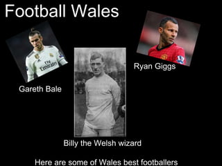 Football Wales
Here are some of Wales best footballers
Ryan Giggs
Gareth Bale
Billy the Welsh wizard
 
